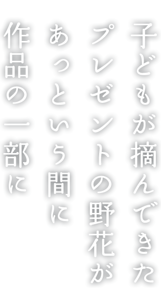 子どもが摘んできたプレゼントの野花があっという間に作品の一部に