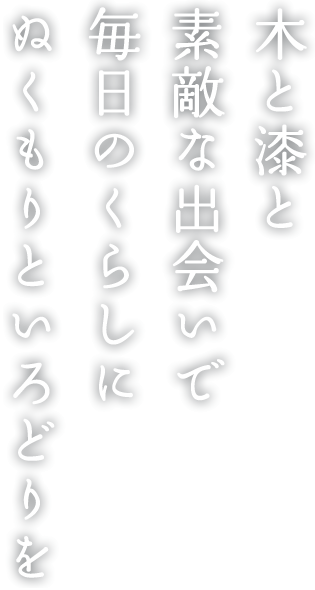 木と漆と素敵な出会いで毎日のくらしにぬくもりといろどりを